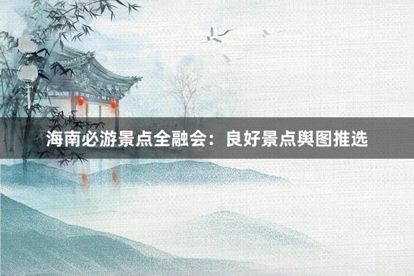 海南必游景点全融会：良好景点舆图推选