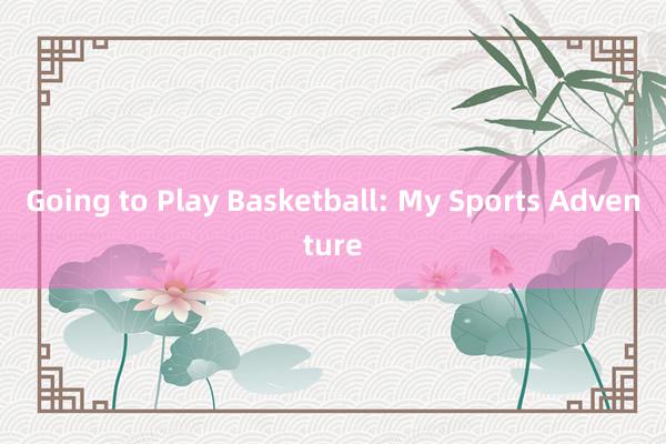 Going to Play Basketball: My Sports Adventure