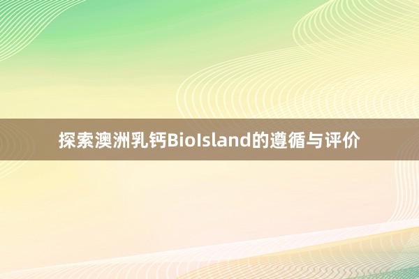 探索澳洲乳钙BioIsland的遵循与评价